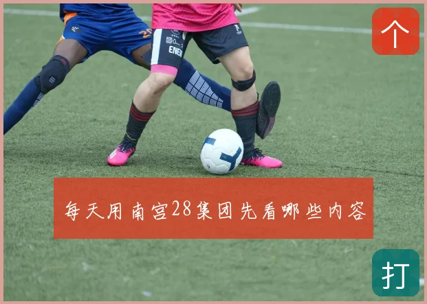 每天用南宫28集团先看哪些内容