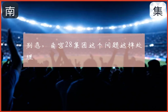 别急，南宫28集团这个问题这样处理