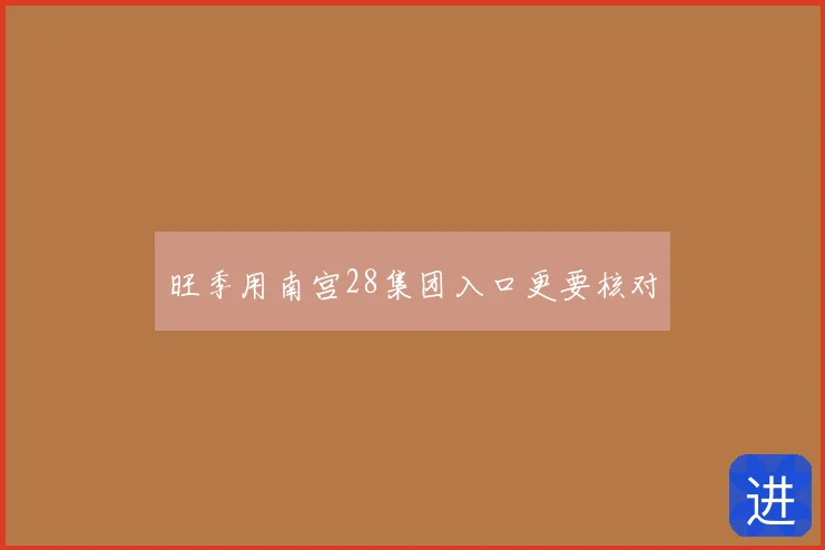 旺季用南宫28集团入口更要核对